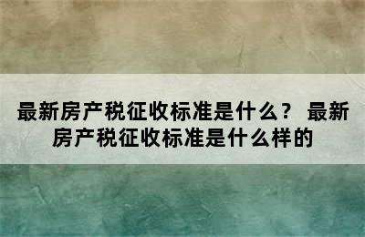 最新房产税征收标准是什么？ 最新房产税征收标准是什么样的